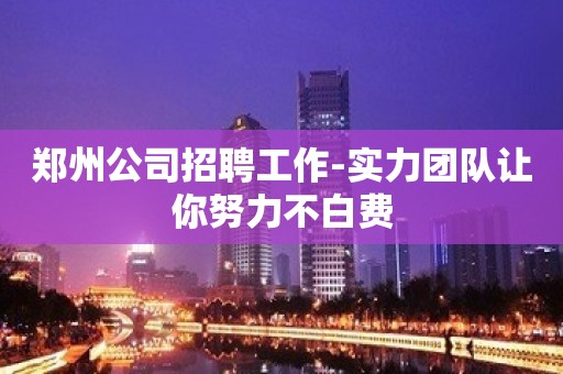 郑州公司招聘工作-实力团队让你努力不白费