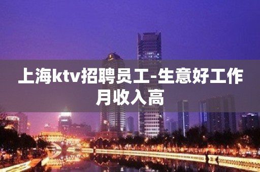 上海ktv招聘员工-生意好工作月收入高