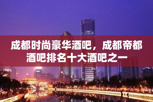 成都时尚豪华酒吧，成都帝都酒吧排名十大酒吧之一