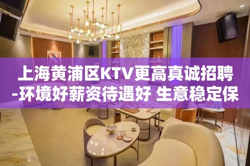 上海黄浦区KTV更高真诚招聘-环境好薪资待遇好 生意稳定保证上班