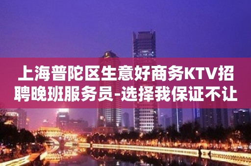 上海普陀区生意好商务KTV招聘晚班服务员-选择我保证不让你后悔