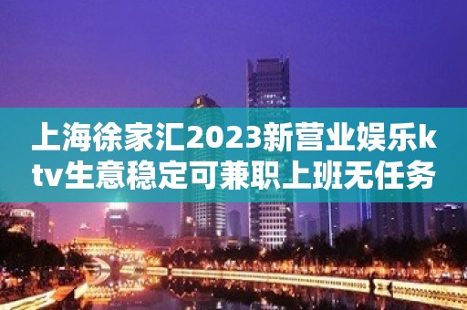 上海徐家汇2023新营业娱乐ktv生意稳定可兼职上班无任务