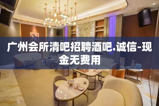 广州会所清吧招聘酒吧.诚信-现金无费用