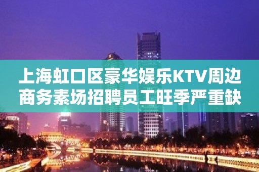 上海虹口区豪华娱乐KTV周边商务素场招聘员工旺季严重缺人