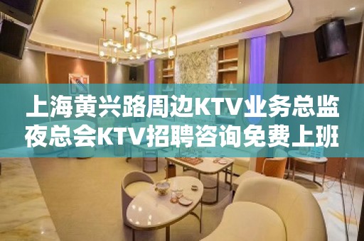 上海黄兴路周边KTV业务总监夜总会KTV招聘咨询免费上班