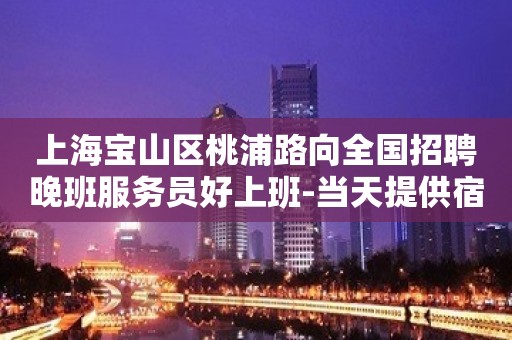 上海宝山区桃浦路向全国招聘晚班服务员好上班-当天提供宿舍