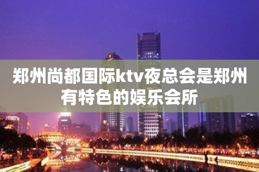 郑州尚都国际ktv夜总会是郑州有特色的娱乐会所