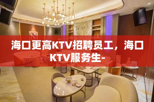 海口更高KTV招聘员工，海口KTV服务生-