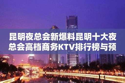 昆明夜总会新爆料昆明十大夜总会高档商务KTV排行榜与预订