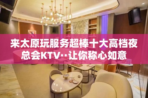 来太原玩服务超棒十大高档夜总会KTV··让你称心如意