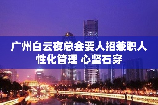 广州白云夜总会要人招兼职人性化管理 心坚石穿