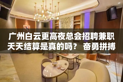 广州白云更高夜总会招聘兼职天天结算是真的吗？ 奋勇拼搏