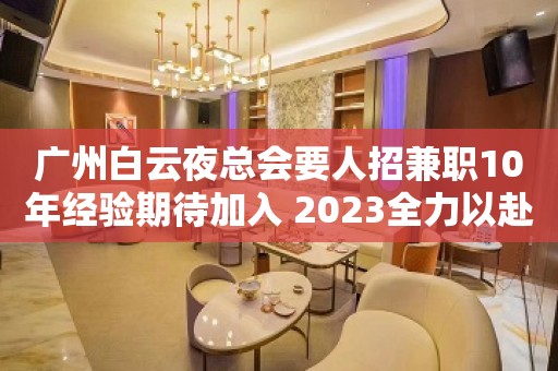 广州白云夜总会要人招兼职10年经验期待加入 2023全力以赴