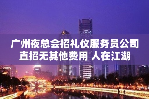 广州夜总会招礼仪服务员公司直招无其他费用 人在江湖