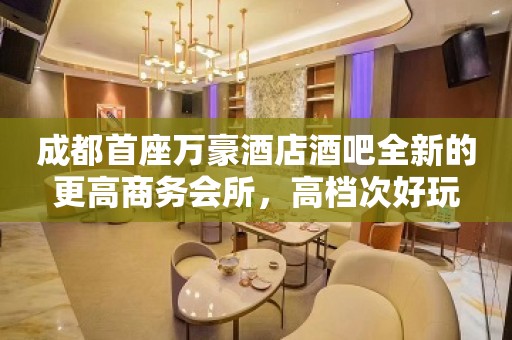 成都首座万豪酒店酒吧全新的更高商务会所，高档次好玩