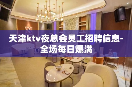 天津ktv夜总会员工招聘信息-全场每日爆满