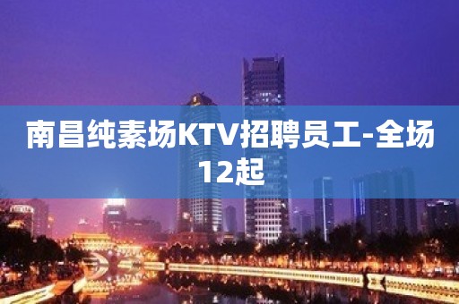 南昌纯素场KTV招聘员工-全场12起