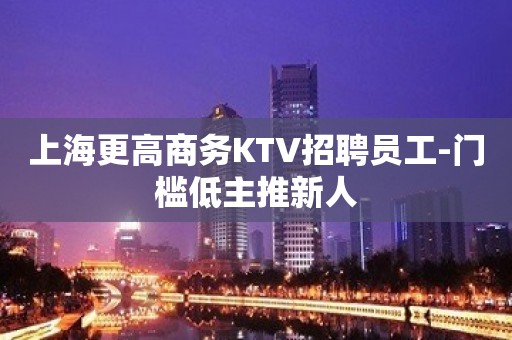 上海更高商务KTV招聘员工-门槛低主推新人