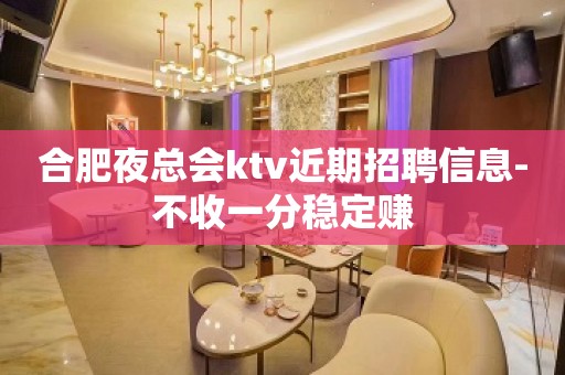 合肥夜总会ktv近期招聘信息-不收一分稳定赚