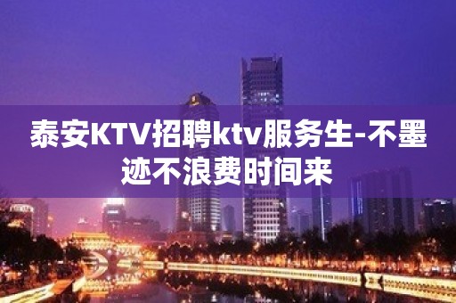 泰安KTV招聘ktv服务生-不墨迹不浪费时间来