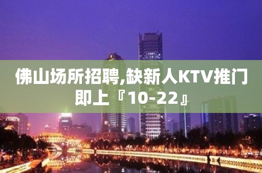 佛山场所招聘,缺新人KTV推门即上『10-22』