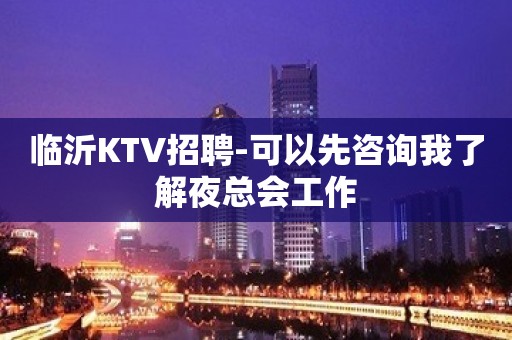 临沂KTV招聘-可以先咨询我了解夜总会工作