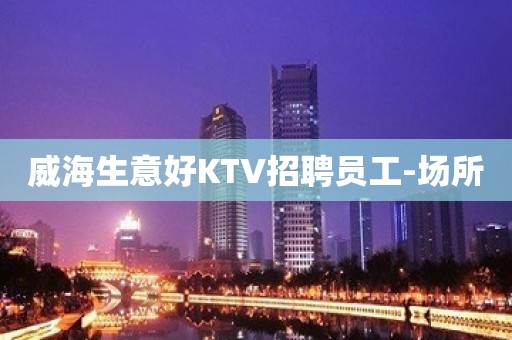 威海生意好KTV招聘员工-场所