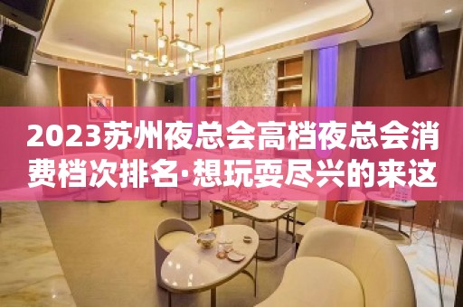 2023苏州夜总会高档夜总会消费档次排名·想玩耍尽兴的来这儿