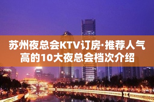 苏州夜总会KTV订房·推荐人气高的10大夜总会档次介绍