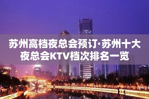 苏州高档夜总会预订·苏州十大夜总会KTV档次排名一览