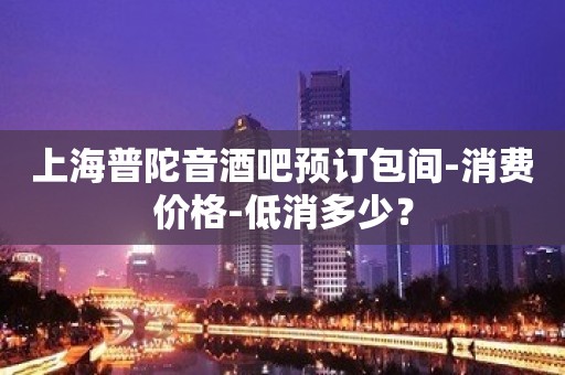 上海普陀音酒吧预订包间-消费价格-低消多少？