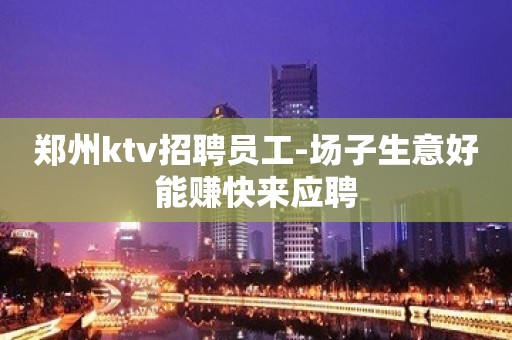 郑州ktv招聘员工-场子生意好能赚快来应聘