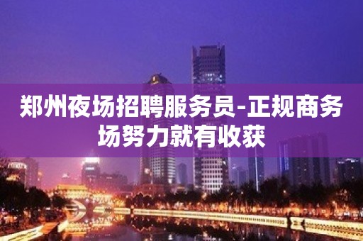 郑州夜场招聘服务员-正规商务场努力就有收获