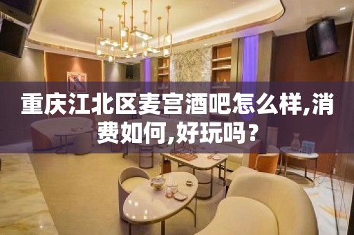 重庆江北区麦宫酒吧怎么样,消费如何,好玩吗？