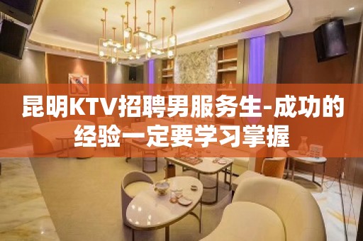 昆明KTV招聘男服务生-成功的经验一定要学习掌握