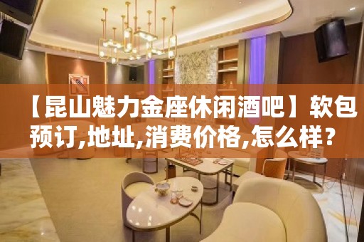 【昆山魅力金座休闲酒吧】软包预订,地址,消费价格,怎么样？