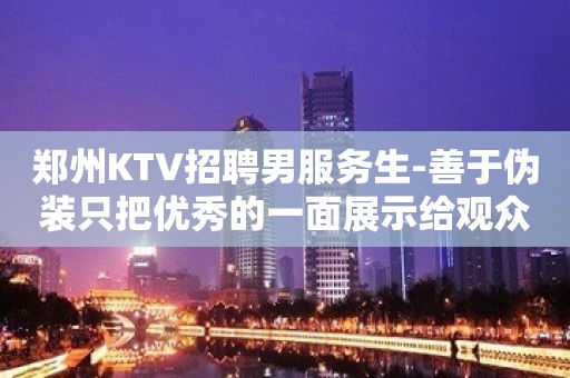 郑州KTV招聘男服务生-善于伪装只把优秀的一面展示给观众