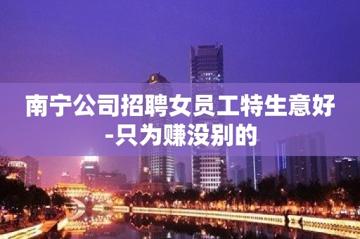 南宁公司招聘女员工特生意好-只为赚没别的