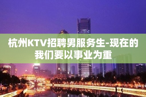 杭州KTV招聘男服务生-现在的我们要以事业为重