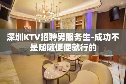 深圳KTV招聘男服务生-成功不是随随便便就行的