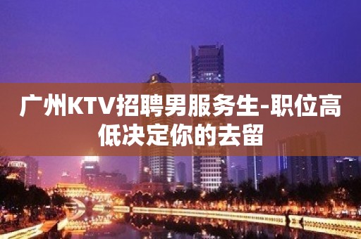 广州KTV招聘男服务生-职位高低决定你的去留