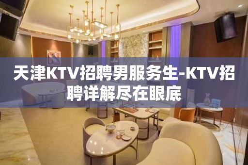 天津KTV招聘男服务生-KTV招聘详解尽在眼底