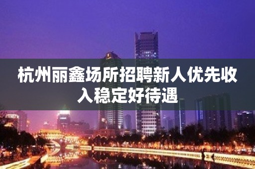 杭州丽鑫场所招聘新人优先收入稳定好待遇