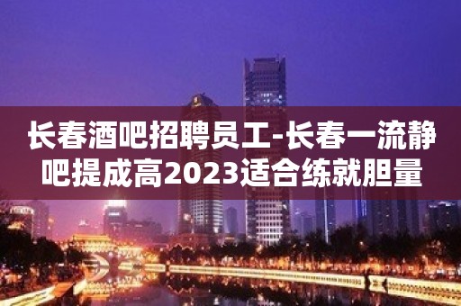 长春酒吧招聘员工-长春一流静吧提成高2023适合练就胆量