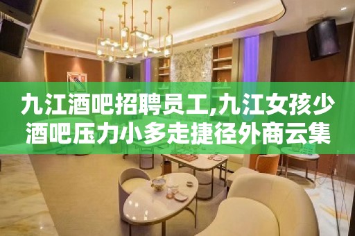 九江酒吧招聘员工,九江女孩少酒吧压力小多走捷径外商云集客户