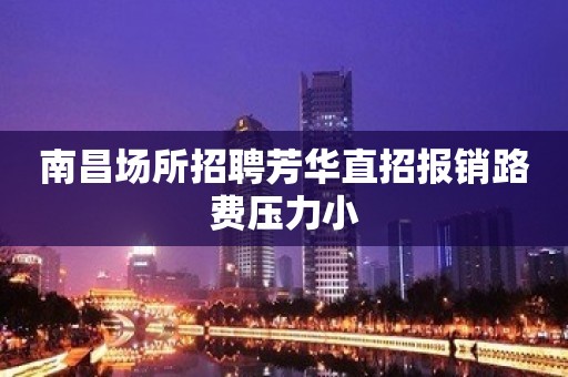 南昌场所招聘芳华直招报销路费压力小