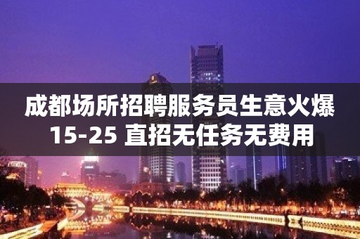 成都场所招聘服务员生意火爆15-25 直招无任务无费用