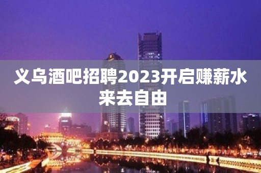 义乌酒吧招聘2023开启赚薪水 来去自由