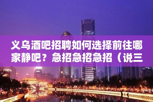 义乌酒吧招聘如何选择前往哪家静吧？急招急招急招（说三遍）