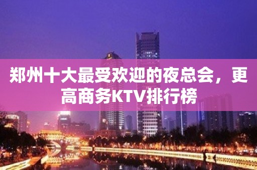 郑州十大最受欢迎的夜总会，更高商务KTV排行榜